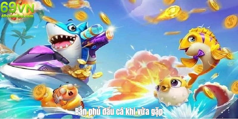 Bắn phủ đầu cá khi vừa gặp